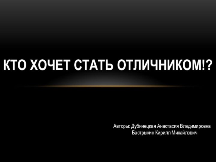 КТО ХОЧЕТ СТАТЬ ОТЛИЧНИКОМ!?Авторы: Дубинецкая Анастасия Владимировна