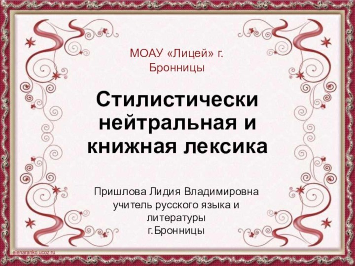 Стилистически нейтральная и книжная лексикаПришлова Лидия Владимировнаучитель русского языка и литературыг.БронницыМОАУ «Лицей» г.Бронницы