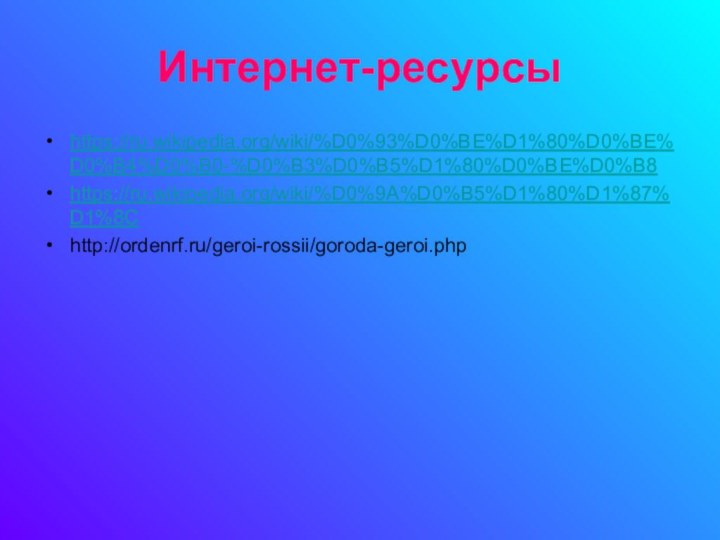 Интернет-ресурсыhttps://ru.wikipedia.org/wiki/%D0%93%D0%BE%D1%80%D0%BE%D0%B4%D0%B0-%D0%B3%D0%B5%D1%80%D0%BE%D0%B8https://ru.wikipedia.org/wiki/%D0%9A%D0%B5%D1%80%D1%87%D1%8C http://ordenrf.ru/geroi-rossii/goroda-geroi.php