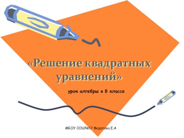 «Решение квадратных уравнений»урок алгебры в 8 классеМБОУ СОШ№17 Федотова.Е.А