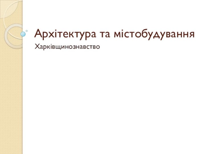 Архітектура та містобудуванняХарківщинознавство