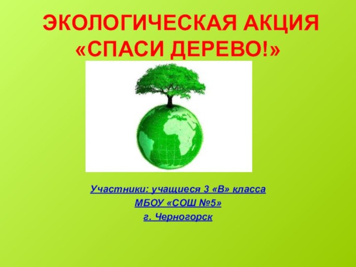 ЭКОЛОГИЧЕСКАЯ АКЦИЯ «СПАСИ ДЕРЕВО!»Участники: учащиеся 3 «В» класса МБОУ «СОШ №5» г. Черногорск