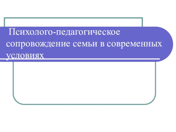 Психолого-педагогическое сопровождение семьи в современных условиях