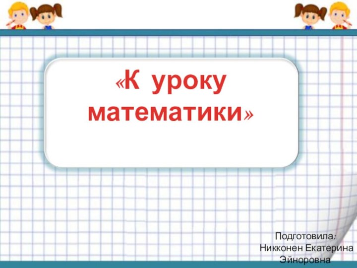 «К уроку математики»Подготовила: Никконен Екатерина Эйноровна