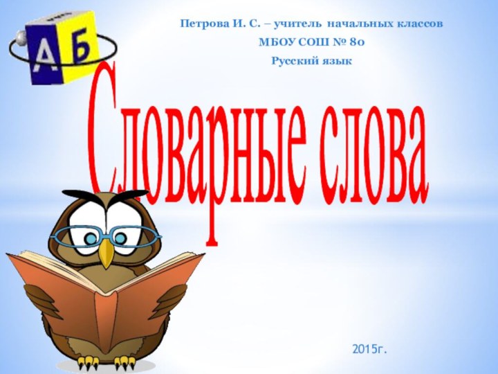 Словарные словаПетрова И. С. – учитель начальных классов МБОУ СОШ № 80Русский язык2015г.