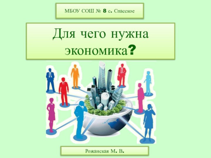 Для чего нужна экономика? МБОУ СОШ № 8 с. Спасское Рожанская М. В.