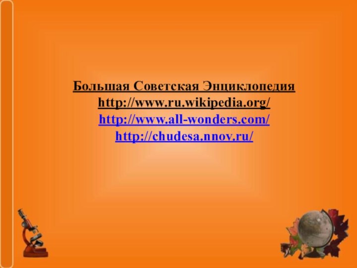 Большая Советская Энциклопедия  http://www.ru.wikipedia.org/ http://www.all-wonders.com/ http://chudesa.nnov.ru/