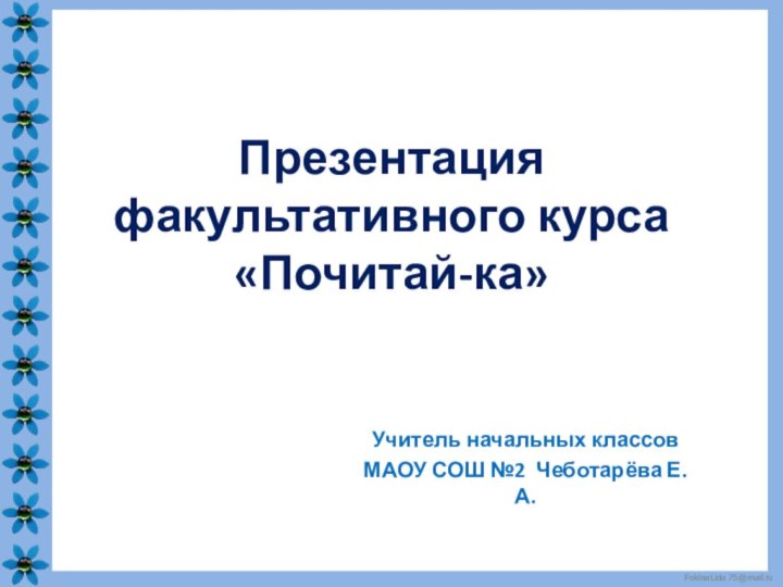 Презентация факультативного курса «Почитай-ка»Учитель начальных классов МАОУ СОШ №2 Чеботарёва Е.А.