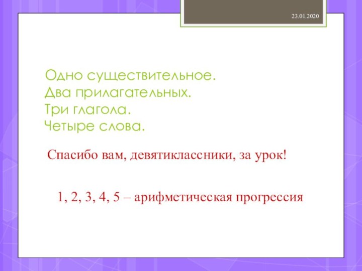 Одно существительное. Два прилагательных. Три глагола. Четыре слова.Спасибо вам, девятиклассники, за урок!1,