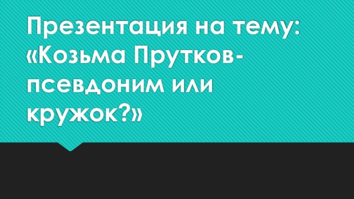 Презентация на тему: «Козьма Прутков- псевдоним или кружок?»