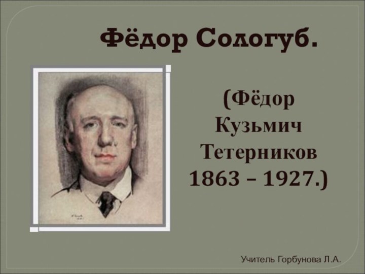 Фёдор Сологуб.  (Фёдор Кузьмич   Тетерников1863 – 1927.)Учитель Горбунова Л.А.