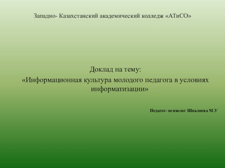 Западно- Казахстанский академический колледж «АТиСО»Доклад на тему: «Информационная культура молодого педагога в