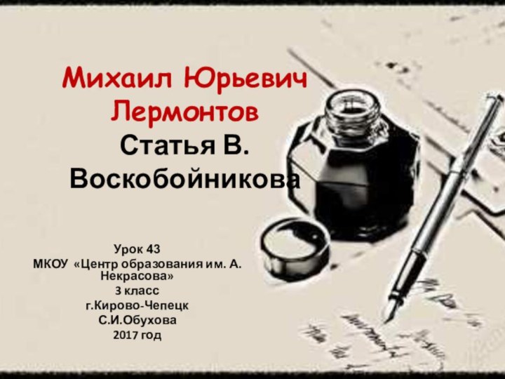 Михаил Юрьевич Лермонтов Статья В.Воскобойникова Урок 43МКОУ «Центр образования им. А.Некрасова»3 классг.Кирово-ЧепецкС.И.Обухова2017 год