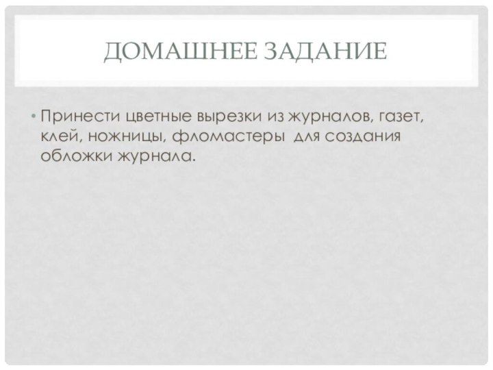 Домашнее заданиеПринести цветные вырезки из журналов, газет, клей, ножницы, фломастеры для создания обложки журнала.