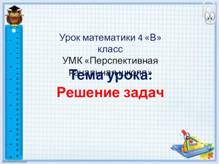 Урок математики 4 «В» классУМК «Перспективная начальная школа»Тема урока:Решение задач