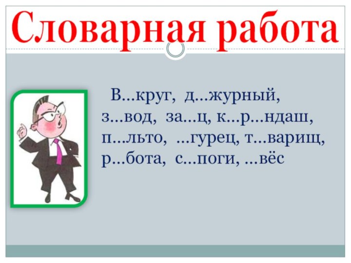 Словарная работа   В…круг, д…журный, з…вод, за…ц, к…р…ндаш, п…льто, …гурец, т…варищ, р…бота, с…поги, …вёс