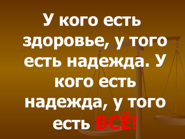 У кого есть здоровье, у того есть надежда. У кого есть