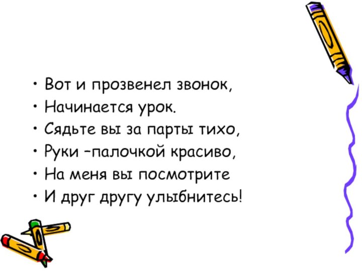 Вот и прозвенел звонок,Начинается урок.Сядьте вы за парты тихо,Руки –палочкой красиво,На меня