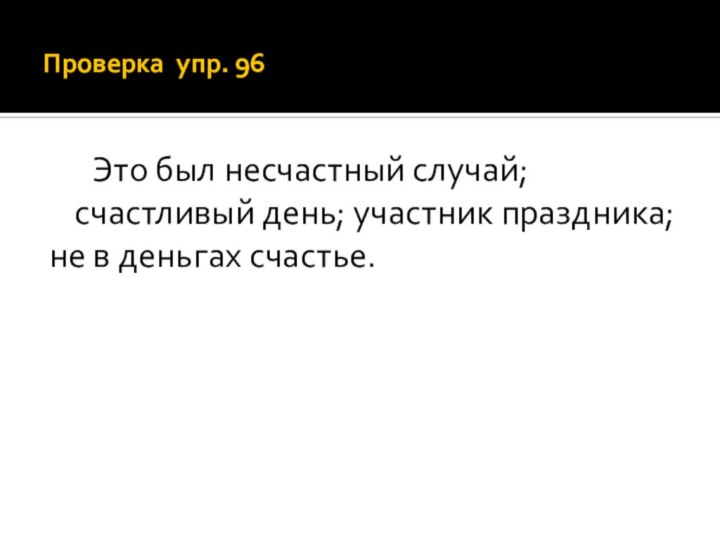 Проверка упр. 96   Это был несчастный случай; счастливый день; участник праздника;не в деньгах счастье.