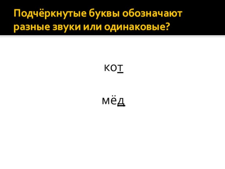 Подчёркнутые буквы обозначают разные звуки или одинаковые?кот мёд