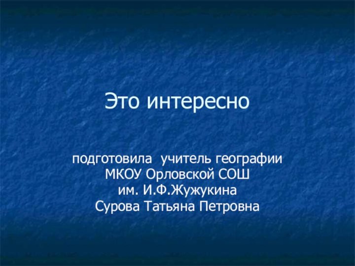 Это интересно подготовила учитель географииМКОУ Орловской СОШ им. И.Ф.ЖужукинаСурова Татьяна Петровна