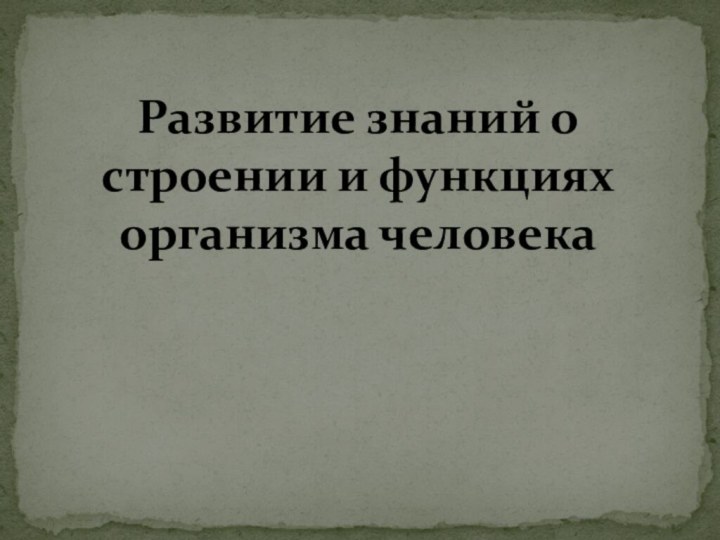 Развитие знаний о строении и функциях организма человека