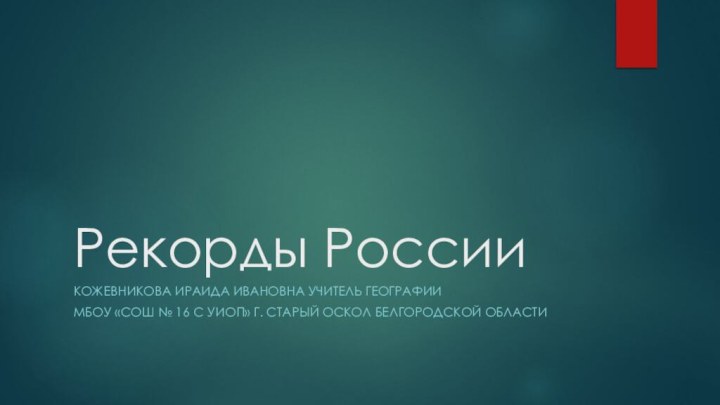 Рекорды РоссииКожевникова Ираида Ивановна учитель географии МБОУ «СОШ № 16 с УИОП»