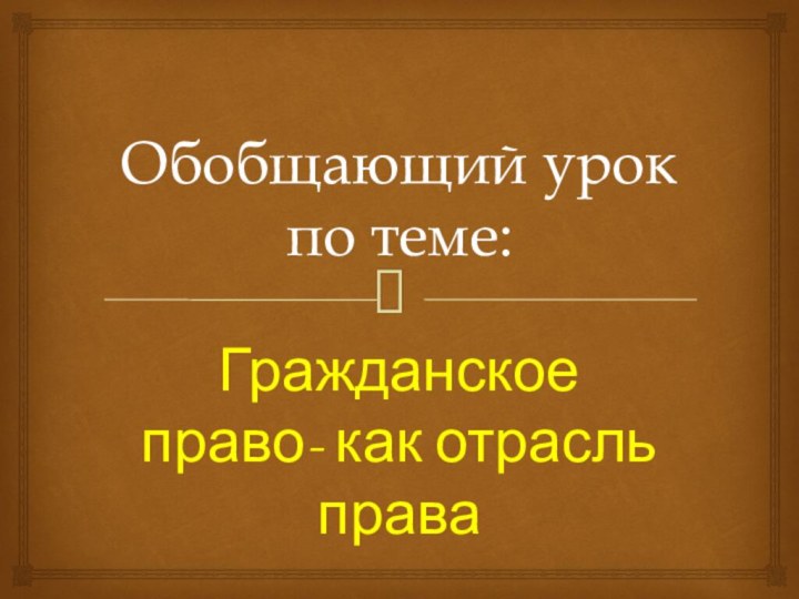 Обобщающий урок по теме:Гражданское право- как отрасль права