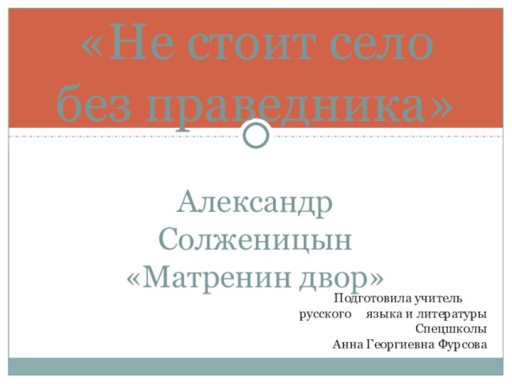 Александр Солженицын«Матренин двор»«Не стоит село без праведника»	Подготовила учитель 	русского   языка и литературы		Спецшколы	Анна Георгиевна Фурсова