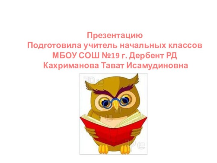 Презентацию Подготовила учитель начальных классов МБОУ СОШ №19 г. Дербент РД Кахриманова Тават Исамудиновна