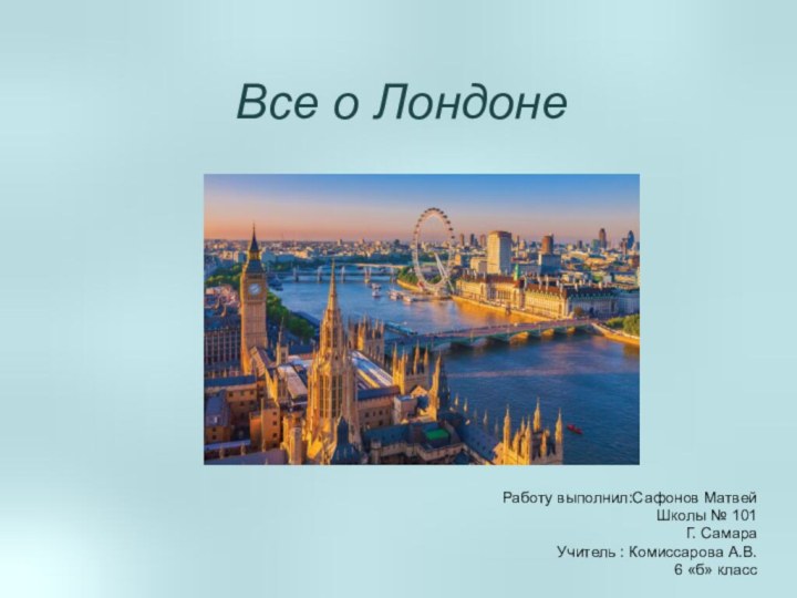 Все о Лондоне Работу выполнил:Сафонов МатвейШколы № 101Г. СамараУчитель : Комиссарова А.В. 6 «б» класс