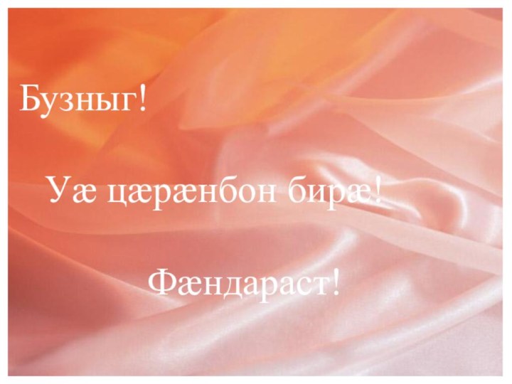 Бузныг!	Уæ цæрæнбон бирæ!					Фæндараст!