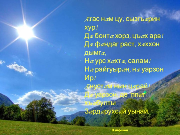 Æгас нæм цу, сызгъæрин хур!Дæ бонтæ хорз, цъæх арв!Дæ фæндаг раст, хæххон