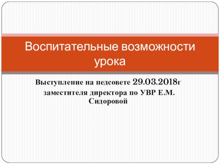 Выступление на педсовете 29.03.2018г заместителя директора по УВР Е.М.СидоровойВоспитательные возможности урока