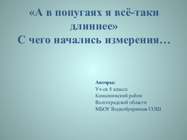 «А в попугаях я всё-таки длиннее» С чего начались измерения…  Авторы: