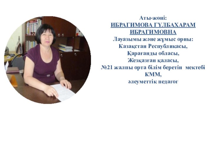 Аты-жөні: ИБРАГИМОВА ГҮЛБАХАРАМ ИБРАГИМОВНАЛауазымы және жұмыс орны: Казақстан Республикасы, Қарағанды обласы, Жезқазған