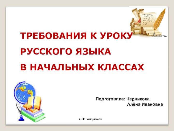 ТРЕБОВАНИЯ К УРОКУ РУССКОГО ЯЗЫКА В НАЧАЛЬНЫХ КЛАССАХ  Подготовила: Черникова Алёна Ивановнаг. Новочеркасск