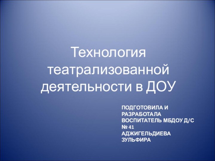 ПОДГОТОВИЛА И РАЗРАБОТАЛА  ВОСПИТАТЕЛЬ МБДОУ Д/С № 41  АДЖИГЕЛЬДИЕВА ЗУЛЬФИРАТехнология театрализованной деятельности в ДОУ