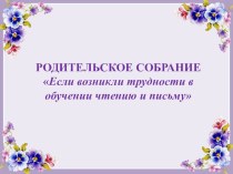 Презентация для родительского собрания на тему Если возникли трудности в обучении чтению и письму (1 класс)