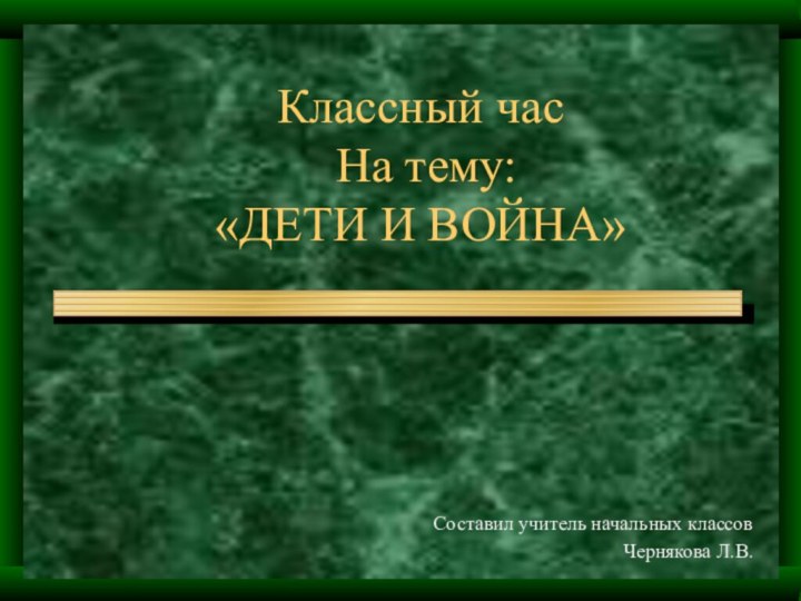 Классный час  На тему:  «ДЕТИ И ВОЙНА»Составил учитель начальных классов Чернякова Л.В.