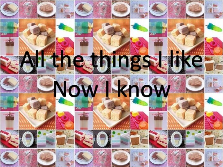 All the things I like Now I know