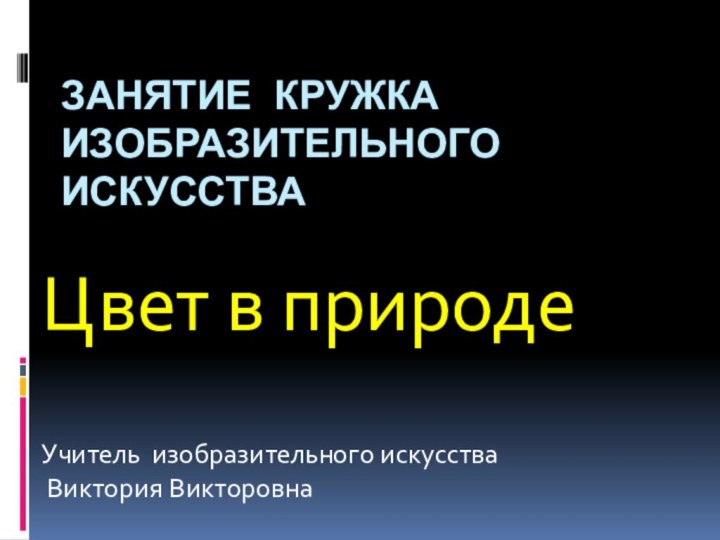 Занятие кружка изобразительного искусстваЦвет в природеУчитель изобразительного искусства Виктория Викторовна