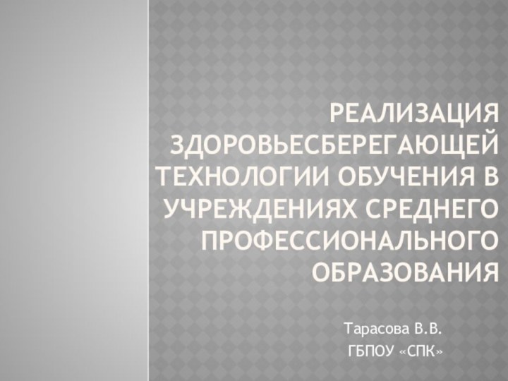 РЕАЛИЗАЦИЯ ЗДОРОВЬЕСБЕРЕГАЮЩЕЙ ТЕХНОЛОГИИ ОБУЧЕНИЯ В УЧРЕЖДЕНИЯХ СРЕДНЕГО ПРОФЕССИОНАЛЬНОГО ОБРАЗОВАНИЯТарасова В.В.ГБПОУ «СПК»