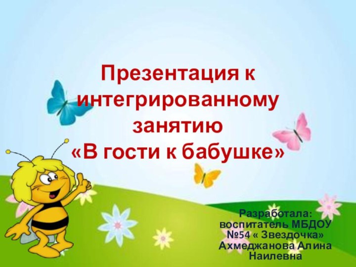 Презентация к интегрированному занятию «В гости к бабушке»Разработала: воспитатель МБДОУ №54 « Звездочка» Ахмеджанова Алина Наилевна