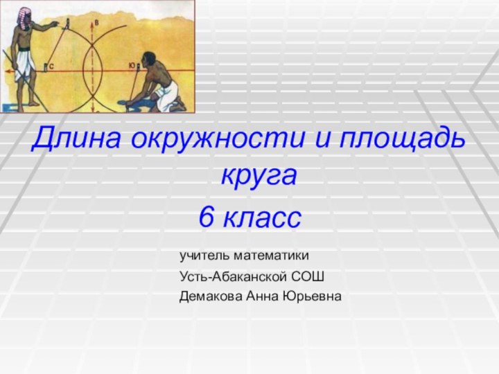 Длина окружности и площадь круга6 класс						учитель математики						Усть-Абаканской СОШ						Демакова Анна Юрьевна