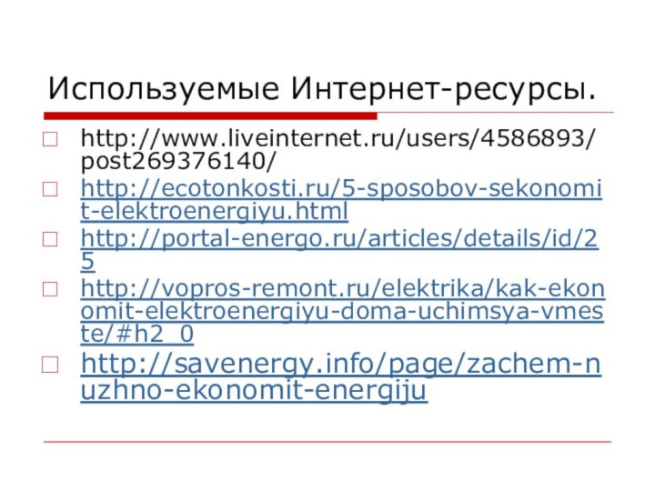 Используемые Интернет-ресурсы.http://www.liveinternet.ru/users/4586893/post269376140/http://ecotonkosti.ru/5-sposobov-sekonomit-elektroenergiyu.htmlhttp://portal-energo.ru/articles/details/id/25http://vopros-remont.ru/elektrika/kak-ekonomit-elektroenergiyu-doma-uchimsya-vmeste/#h2_0http://savenergy.info/page/zachem-nuzhno-ekonomit-energiju