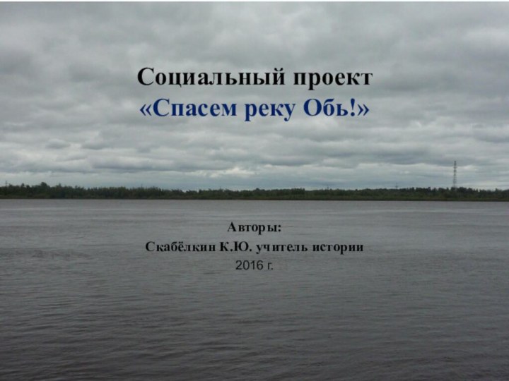 Социальный проект «Спасем реку Обь!»Авторы: Скабёлкин К.Ю. учитель истории2016 г.