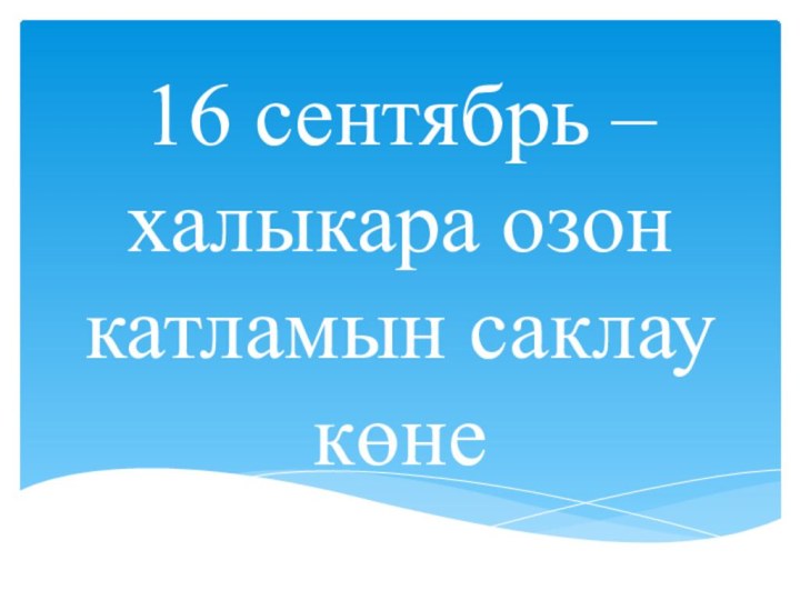 16 сентябрь – халыкара озон катламын саклау көне