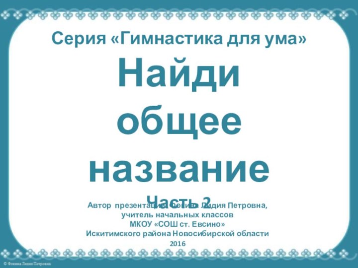 Серия «Гимнастика для ума» Найди  общее название Часть 2Автор презентации: Фокина