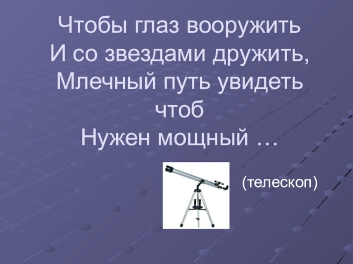 Чтобы глаз вооружить И со звездами дружить, Млечный путь увидеть чтоб Нужен мощный …(телескоп)